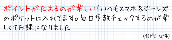 ポイントがたまるのが楽しくて、今までより意識的に歩くようになった。(30代女性)