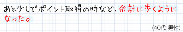 ポイントがたまるのが楽しくて、今までより意識的に歩くようになった。(30代女性)